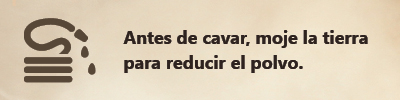 Antes de cavar, moje la tierra para reducir el polvo. Antes de cavar, moje la tierra para reducir el polvo